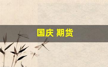 国庆 期货(国庆期货保证金什么时候恢复)_https://www.wanyuyiyao.com_深交所_第1张